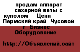 продам аппарат сахарной ваты с куполом  › Цена ­ 14 000 - Пермский край, Чусовой г. Бизнес » Оборудование   